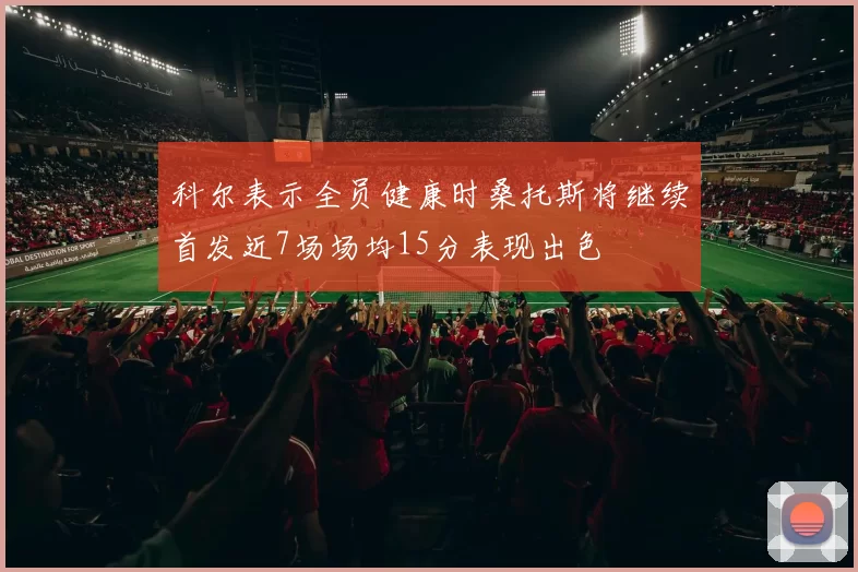 科尔表示全员健康时桑托斯将继续首发近7场场均15分表现出色