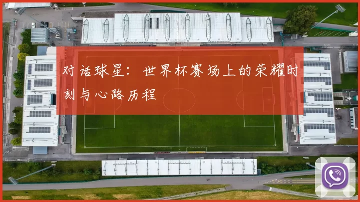 对话球星:世界杯赛场上的荣耀时刻与心路历程