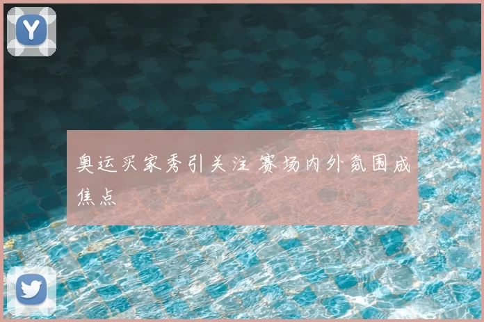 奥运买家秀引关注 赛场内外氛围成焦点