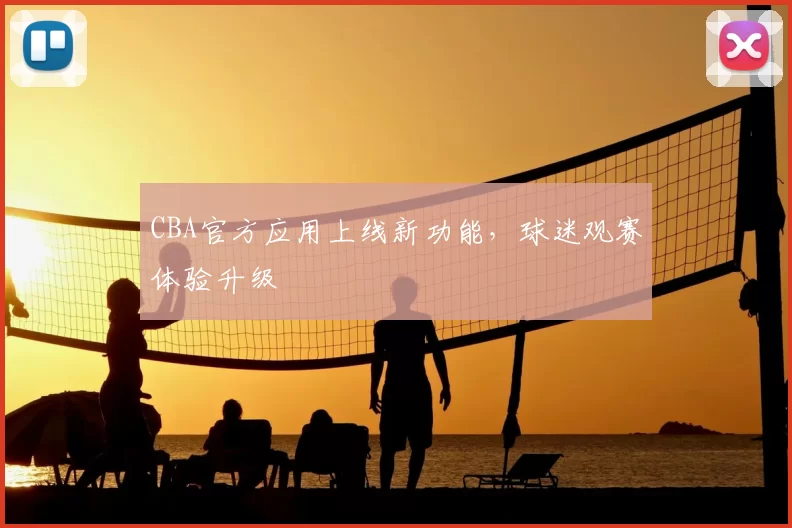 CBA官方应用上线新功能，球迷观赛体验升级