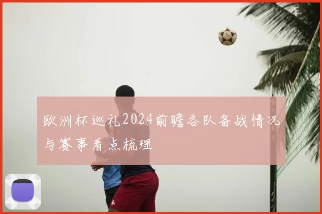欧洲杯巡礼2024前瞻各队备战情况与赛事看点梳理