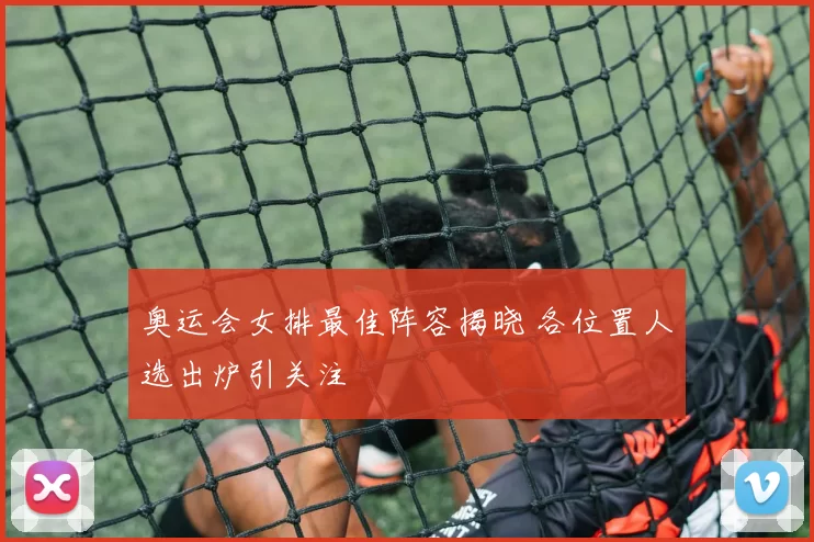 奥运会女排最佳阵容揭晓 各位置人选出炉引关注
