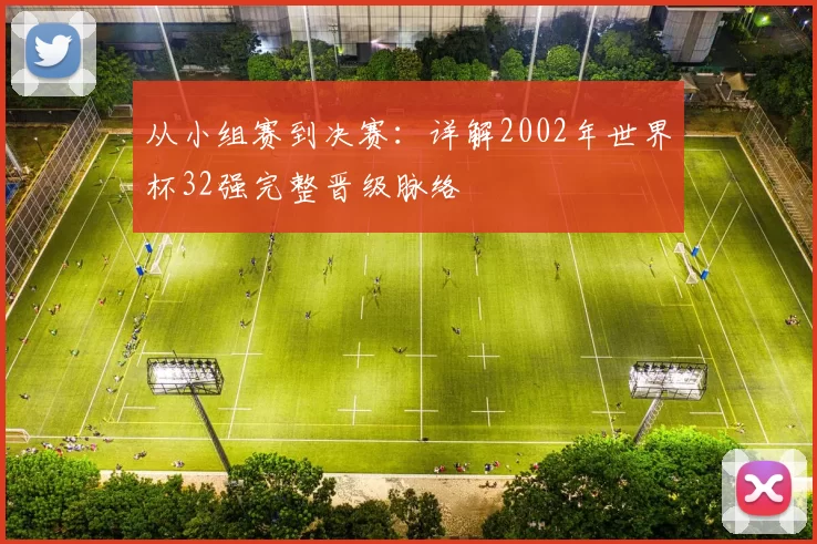 从小组赛到决赛：详解2002年世界杯32强完整晋级脉络