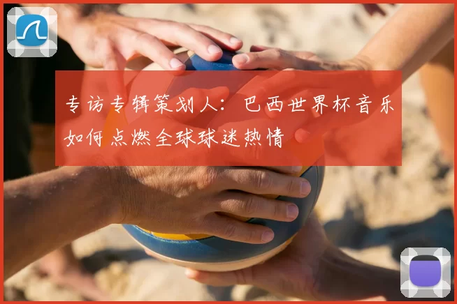 专访专辑策划人:巴西世界杯音乐如何点燃全球球迷热情