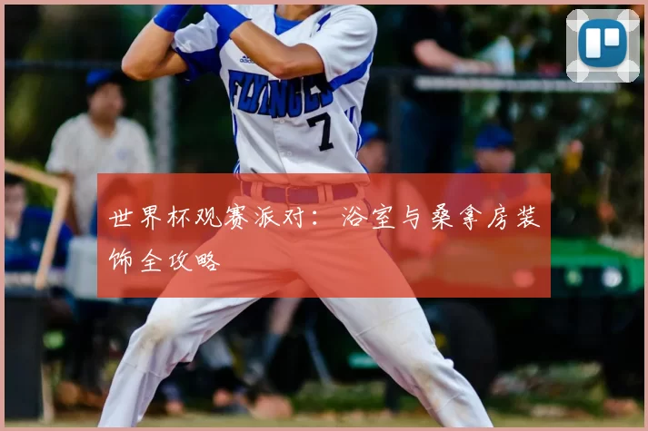 世界杯观赛派对：浴室与桑拿房装饰全攻略
