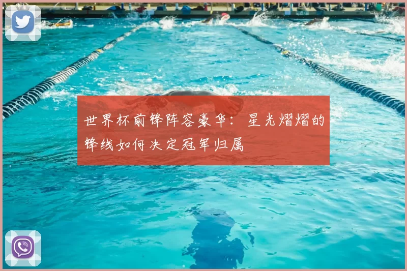 世界杯前锋阵容豪华:星光熠熠的锋线如何决定冠军归属