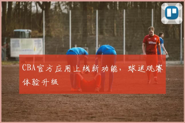 CBA官方应用上线新功能,球迷观赛体验升级