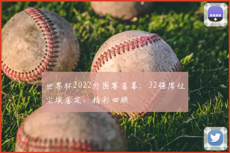 世界杯2022外围赛落幕:32强席位尘埃落定,精彩回顾
