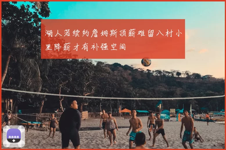 湖人若续约詹姆斯顶薪难留八村小里降薪才有补强空间