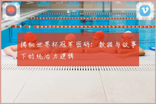 揭秘世界杯冠军密码:数据与故事下的统治力逻辑