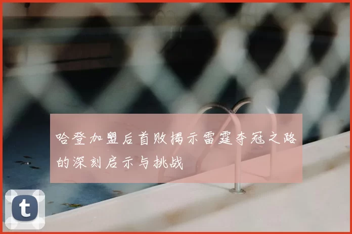 哈登加盟后首败揭示雷霆夺冠之路的深刻启示与挑战