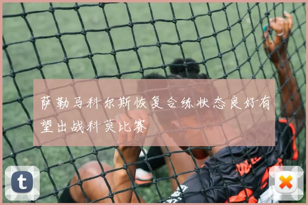 萨勒马科尔斯恢复合练状态良好有望出战科莫比赛