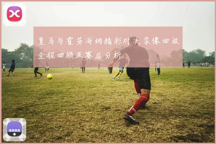 皇马与霍芬海姆精彩对决录像回放全程回顾及赛后分析