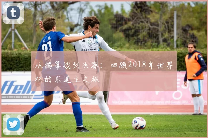 从揭幕战到决赛:回顾2018年世界杯的东道主之旅