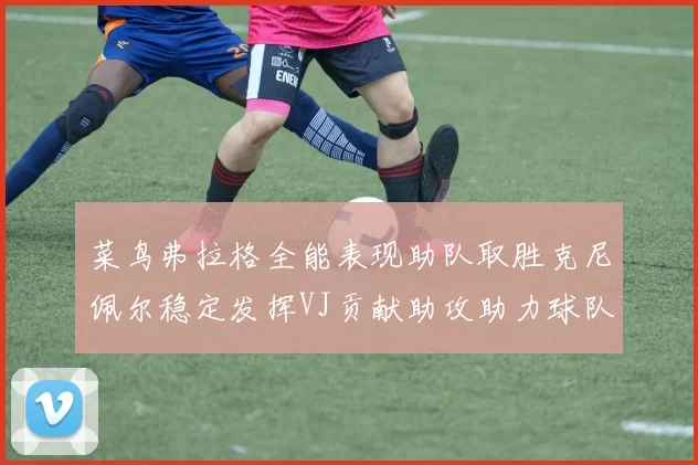 菜鸟弗拉格全能表现助队取胜克尼佩尔稳定发挥VJ贡献助攻助力球队进攻