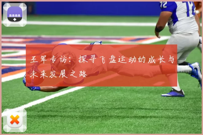 王军专访:探寻飞盘运动的成长与未来发展之路