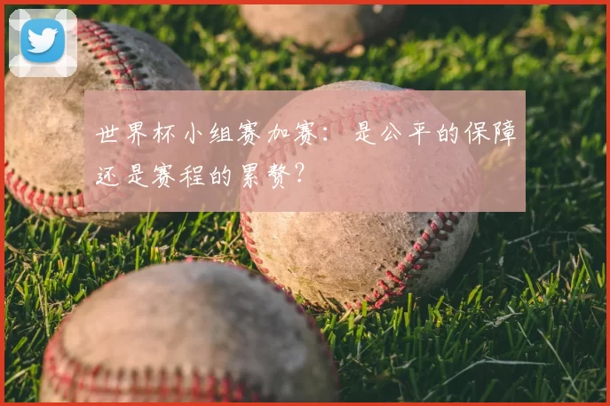 世界杯小组赛加赛：是公平的保障还是赛程的累赘？