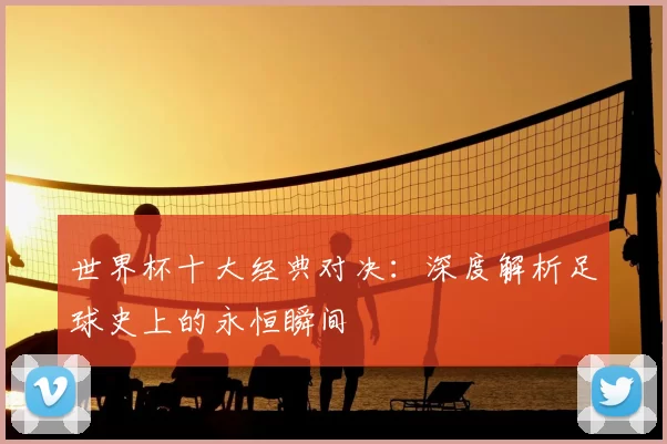 世界杯十大经典对决:深度解析足球史上的永恒瞬间