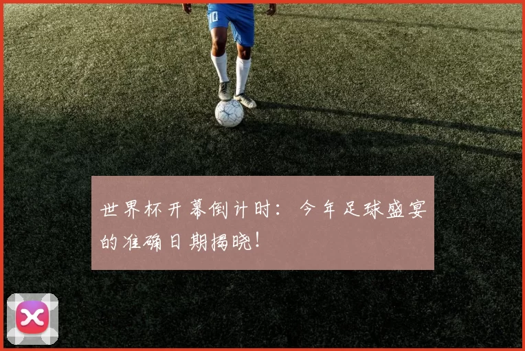 世界杯开幕倒计时：今年足球盛宴的准确日期揭晓！