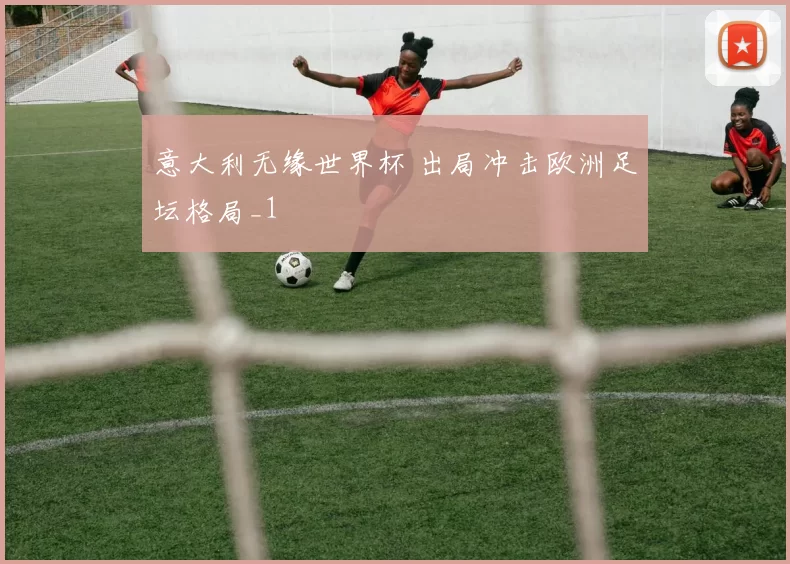 意大利无缘世界杯 出局冲击欧洲足坛格局_1