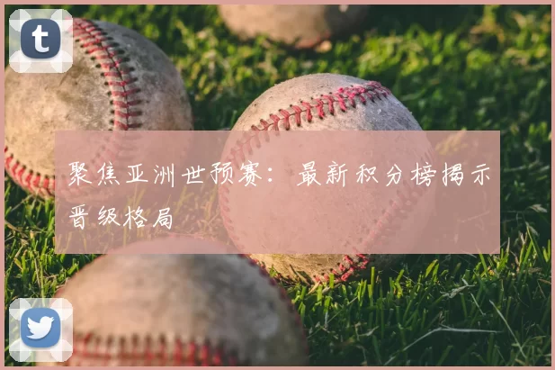 聚焦亚洲世预赛:最新积分榜揭示晋级格局