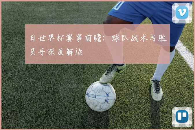 日世界杯赛事前瞻：球队战术与胜负手深度解读