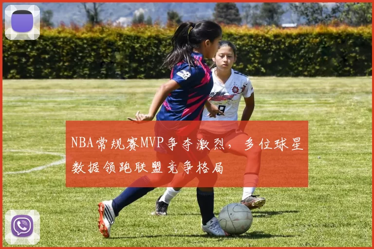 NBA常规赛MVP争夺激烈,多位球星数据领跑联盟竞争格局
