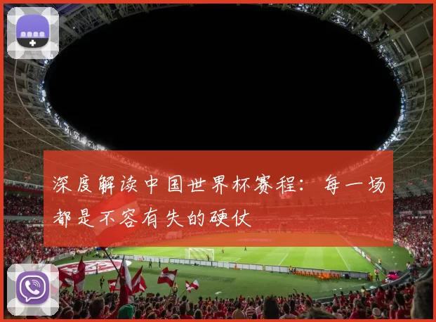 深度解读中国世界杯赛程：每一场都是不容有失的硬仗