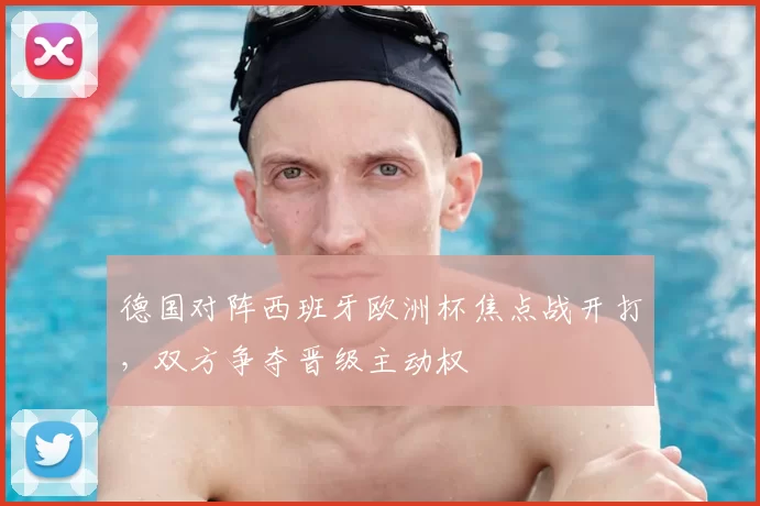 德国对阵西班牙欧洲杯焦点战开打,双方争夺晋级主动权