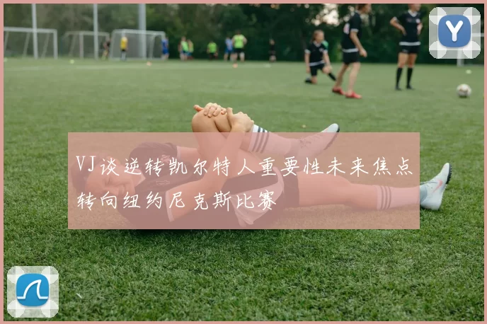 VJ谈逆转凯尔特人重要性未来焦点转向纽约尼克斯比赛