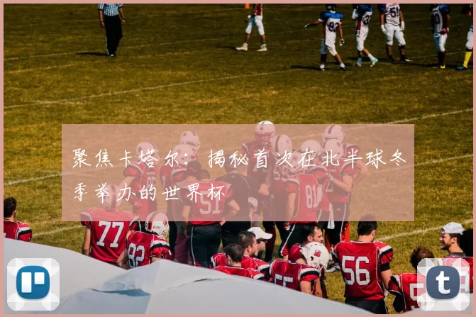 聚焦卡塔尔：揭秘首次在北半球冬季举办的世界杯