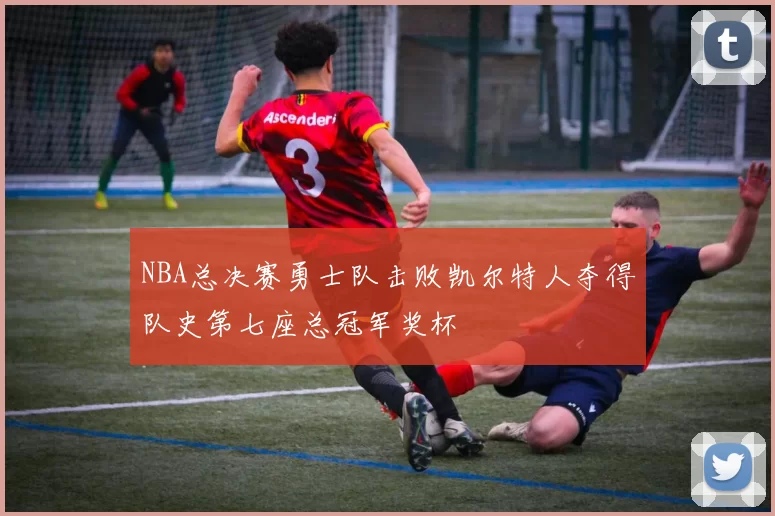 NBA总决赛勇士队击败凯尔特人夺得队史第七座总冠军奖杯