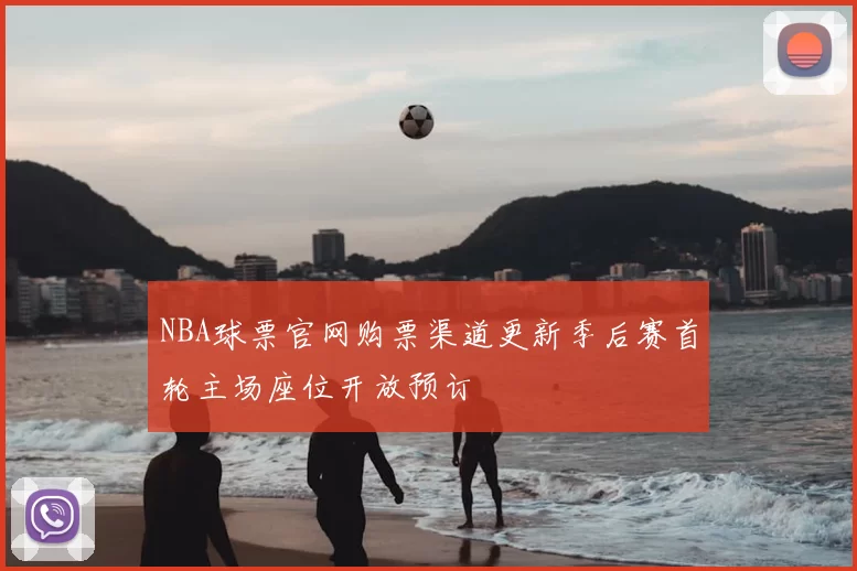 NBA球票官网购票渠道更新季后赛首轮主场座位开放预订